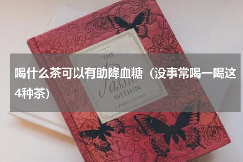 喝什么茶可以有助降血糖（没事常喝一喝这4种茶）