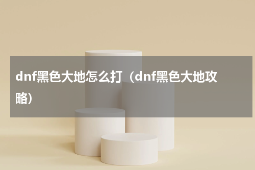 dnf黑色大地怎么打（dnf黑色大地攻略）