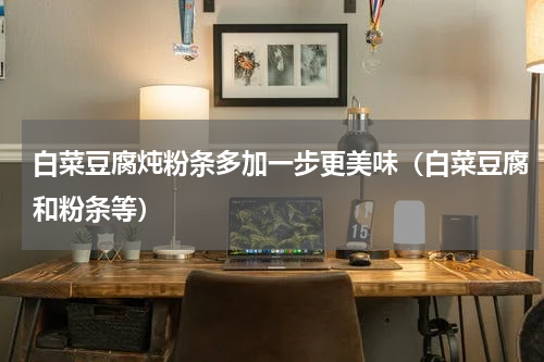 白菜豆腐炖粉条多加一步更美味（白菜豆腐和粉条等）