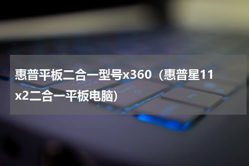 惠普平板二合一型号x360（惠普星11x2二合一平板电脑）