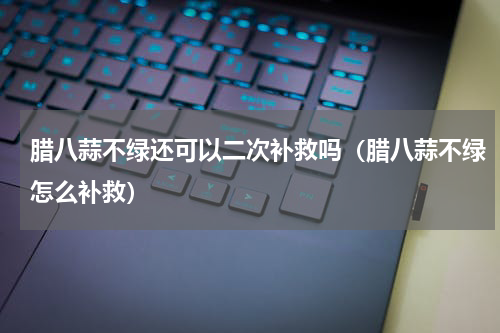 腊八蒜不绿还可以二次补救吗（腊八蒜不绿怎么补救）