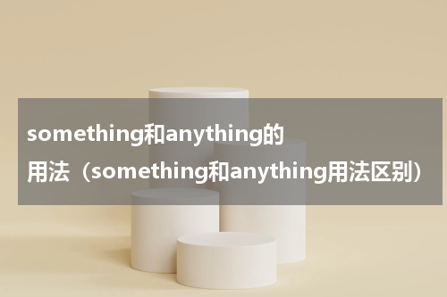 something和anything的用法（something和anything用法区别）