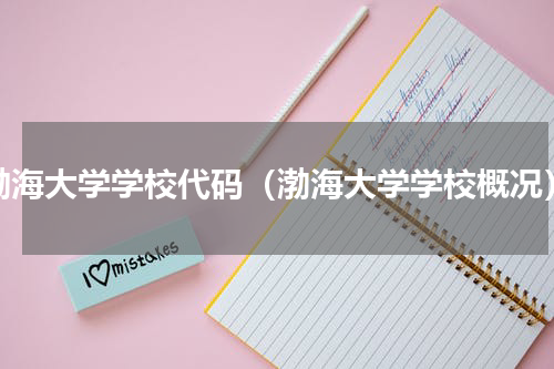 渤海大学学校代码（渤海大学学校概况）