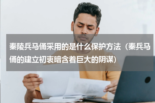 秦陵兵马俑采用的是什么保护方法（秦兵马俑的建立初衷暗含着巨大的阴谋）