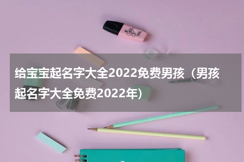 给宝宝起名字大全2022免费男孩（男孩起名字大全免费2022年）
