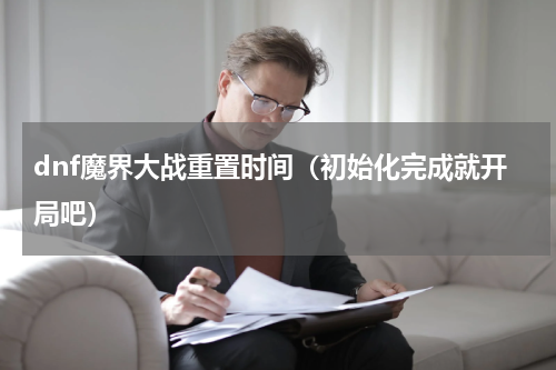 dnf魔界大战重置时间（初始化完成就开局吧）