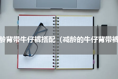 减龄背带牛仔裤搭配（减龄的牛仔背带裤）