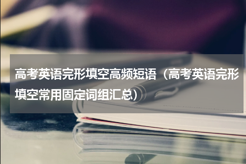 高考英语完形填空高频短语（高考英语完形填空常用固定词组汇总）