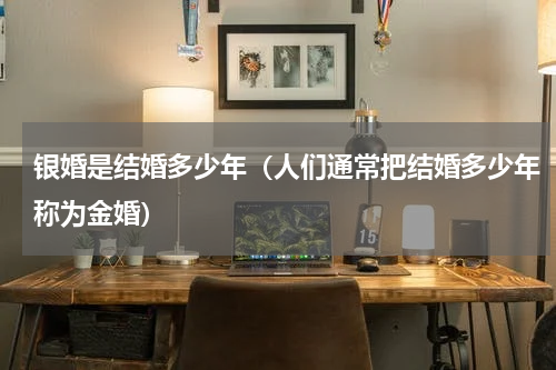 银婚是结婚多少年（人们通常把结婚多少年称为金婚）