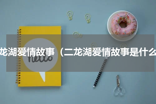 二龙湖爱情故事（二龙湖爱情故事是什么）