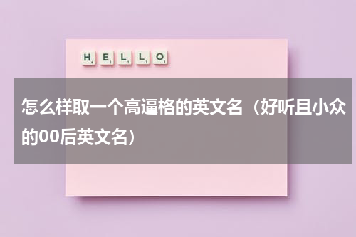 怎么样取一个高逼格的英文名（好听且小众的00后英文名）