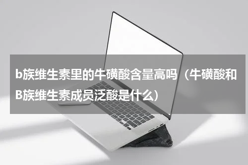 b族维生素里的牛磺酸含量高吗（牛磺酸和B族维生素成员泛酸是什么）
