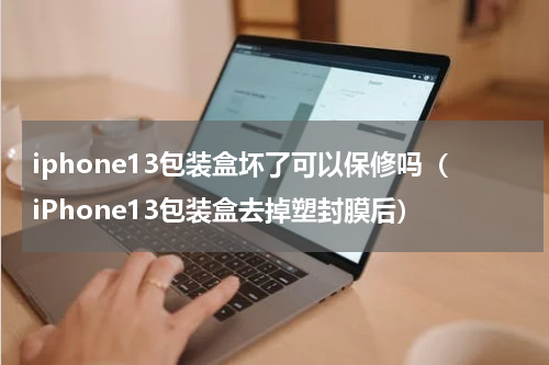 iphone13包装盒坏了可以保修吗（iPhone13包装盒去掉塑封膜后）