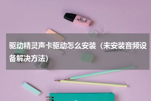 驱动精灵声卡驱动怎么安装（未安装音频设备解决方法）