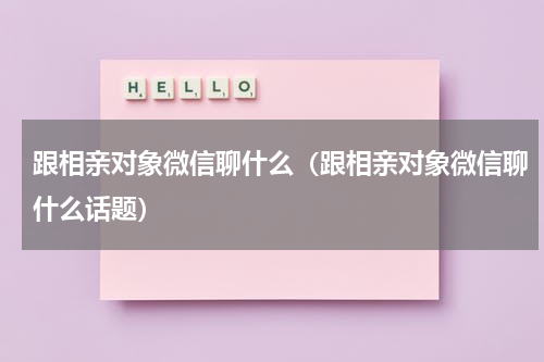 跟相亲对象微信聊什么（跟相亲对象微信聊什么话题）