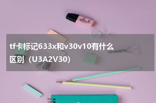 tf卡标记633x和v30v10有什么区别（U3A2V30）
