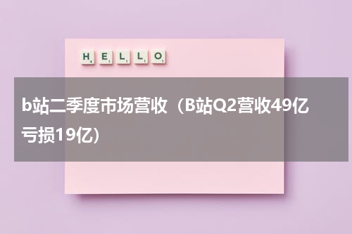 b站二季度市场营收（B站Q2营收49亿亏损19亿）
