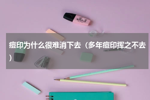 痘印为什么很难消下去（多年痘印挥之不去）