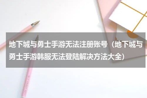 地下城与勇士手游无法注册账号（地下城与勇士手游韩服无法登陆解决方法大全）