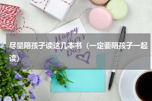 尽量陪孩子读这几本书（一定要陪孩子一起读）