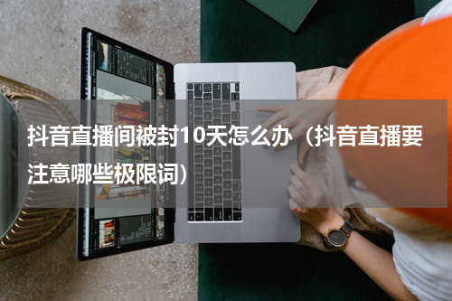 抖音直播间被封10天怎么办（抖音直播要注意哪些极限词）