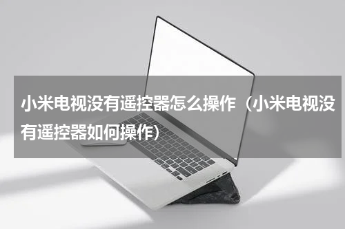 小米电视没有遥控器怎么操作（小米电视没有遥控器如何操作）