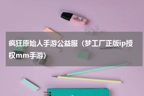 疯狂原始人手游公益服（梦工厂正版ip授权mm手游）