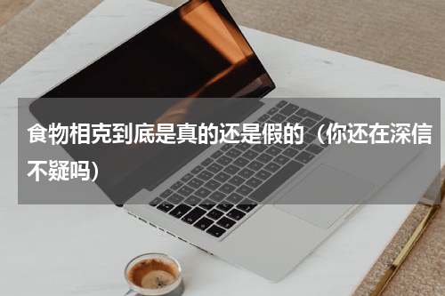 食物相克到底是真的还是假的（你还在深信不疑吗）