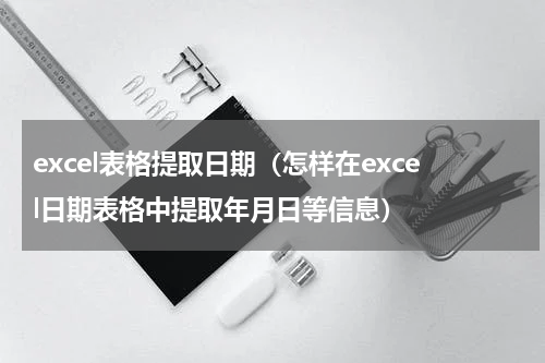 excel表格提取日期（怎样在excel日期表格中提取年月日等信息）