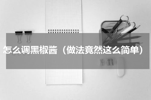怎么调黑椒酱（做法竟然这么简单）