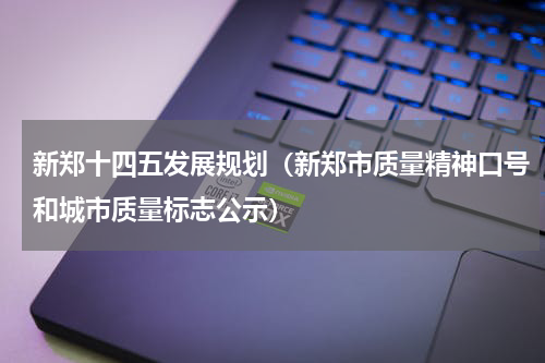新郑十四五发展规划（新郑市质量精神口号和城市质量标志公示）