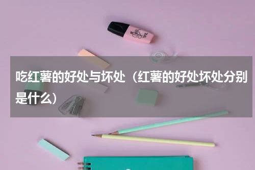 吃红薯的好处与坏处（红薯的好处坏处分别是什么）