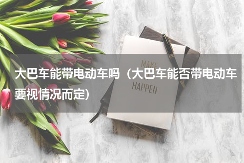 大巴车能带电动车吗（大巴车能否带电动车要视情况而定）