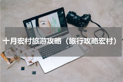 十月宏村旅游攻略（旅行攻略宏村）