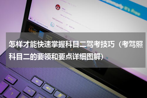 怎样才能快速掌握科目二驾考技巧（考驾照科目二的要领和要点详细图解）