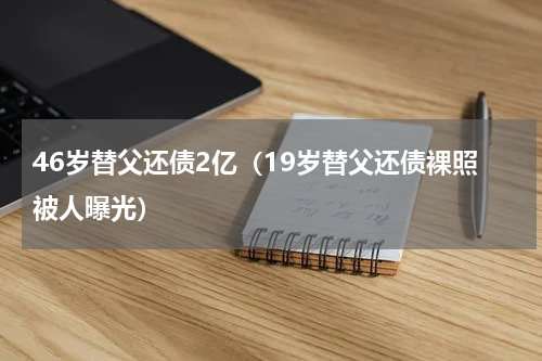 46岁替父还债2亿（19岁替父还债裸照被人曝光）