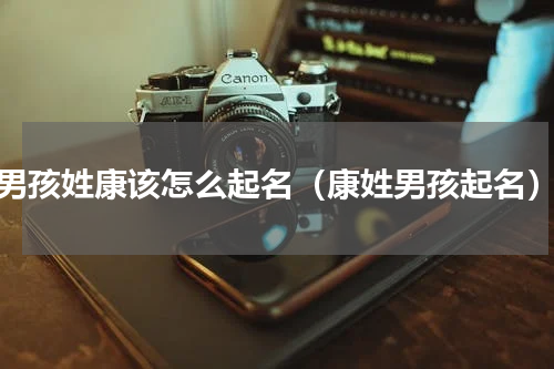 男孩姓康该怎么起名（康姓男孩起名）