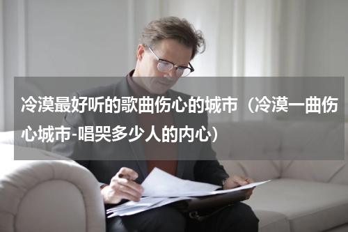 冷漠最好听的歌曲伤心的城市（冷漠一曲伤心城市-唱哭多少人的内心）