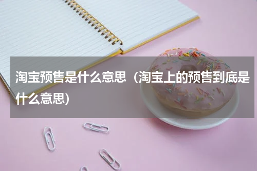 淘宝预售是什么意思（淘宝上的预售到底是什么意思）