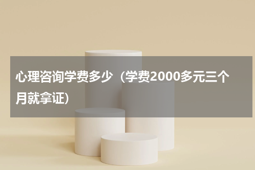 心理咨询学费多少（学费2000多元三个月就拿证）