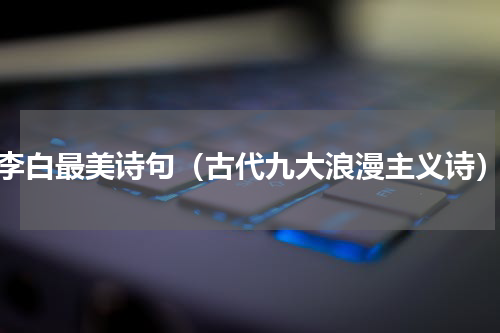 李白最美诗句（古代九大浪漫主义诗）