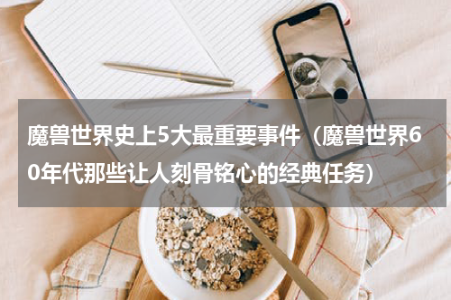 魔兽世界史上5大最重要事件（魔兽世界60年代那些让人刻骨铭心的经典任务）