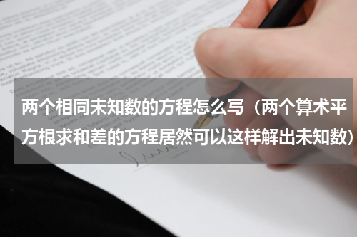 两个相同未知数的方程怎么写（两个算术平方根求和差的方程居然可以这样解出未知数）