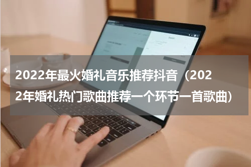 2022年最火婚礼音乐推荐抖音（2022年婚礼热门歌曲推荐一个环节一首歌曲）