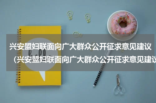 兴安盟妇联面向广大群众公开征求意见建议（兴安盟妇联面向广大群众公开征求意见建议）