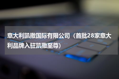 意大利凯撒国际有限公司（首批28家意大利品牌入驻凯撒至尊）