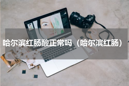 哈尔滨红肠酸正常吗（哈尔滨红肠）