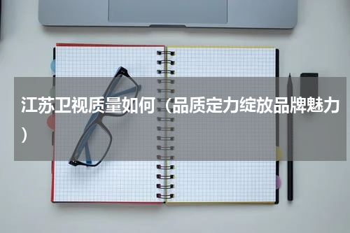 江苏卫视质量如何（品质定力绽放品牌魅力）