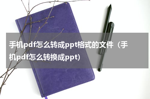 手机pdf怎么转成ppt格式的文件（手机pdf怎么转换成ppt）