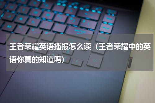 王者荣耀英语播报怎么读（王者荣耀中的英语你真的知道吗）